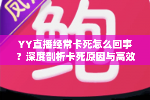 YY直播经常卡死怎么回事？深度剖析卡死原因与高效解决方法全指南