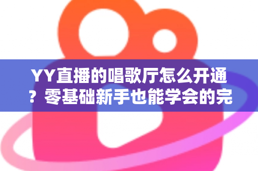YY直播的唱歌厅怎么开通？零基础新手也能学会的完整开播指南