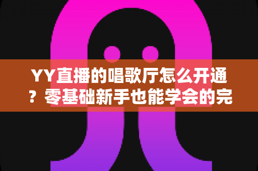 YY直播的唱歌厅怎么开通？零基础新手也能学会的完整开播指南
