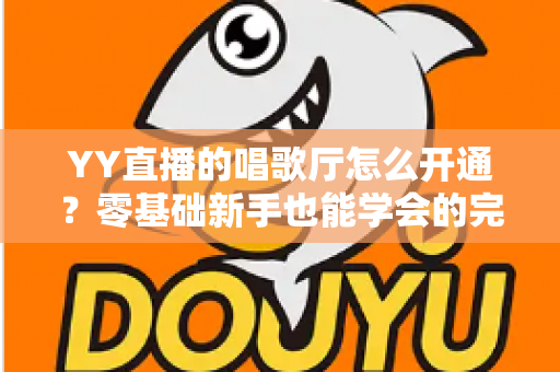 YY直播的唱歌厅怎么开通？零基础新手也能学会的完整开播指南