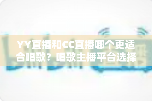 YY直播和CC直播哪个更适合唱歌?唱歌主播平台选择深度评测与实用指南 YY直播和CC直播哪个更适合唱歌?唱歌主播平台选择深度评测与实用指南