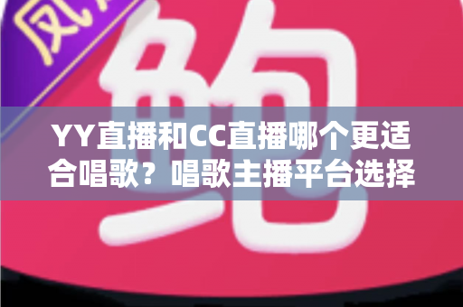 YY直播和CC直播哪个更适合唱歌?唱歌主播平台选择深度评测与实用指南 YY直播和CC直播哪个更适合唱歌?唱歌主播平台选择深度评测与实用指南