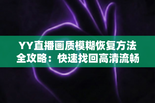 YY直播画质模糊恢复方法全攻略:快速找回高清流畅的直播体验 YY直播画质模糊恢复方法全攻略:快速找回高清流畅的直播体验