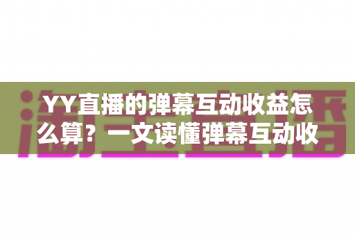 YY直播的弹幕互动收益怎么算?一文读懂弹幕互动收益计算规则与变现技巧 YY直播的弹幕互动收益怎么算?一文读懂弹幕互动收益计算规则与变现技巧