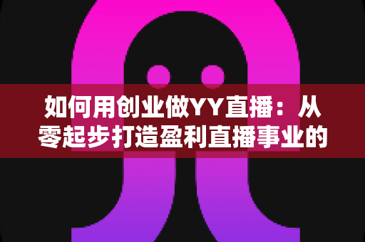 如何用创业做YY直播:从零起步打造盈利直播事业的完整实战指南 如何用创业做YY直播:从零起步打造盈利直播事业的完整实战指南