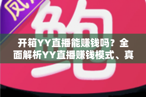 开箱YY直播能赚钱吗?全面解析YY直播赚钱模式、真实收益与新手入行指南 开箱YY直播能赚钱吗?全面解析YY直播赚钱模式、真实收益与新手入行指南
