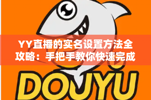 YY直播的实名设置方法全攻略：手把手教你快速完成实名认证，畅享安全直播新体验