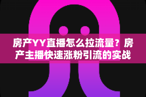 房产YY直播怎么拉流量？房产主播快速涨粉引流的实战秘籍全解析