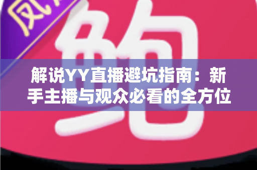 解说YY直播避坑指南:新手主播与观众必看的全方位防坑攻略 解说YY直播避坑指南:新手主播与观众必看的全方位防坑攻略