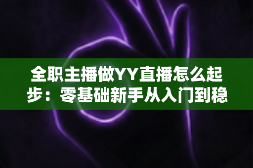 全职主播做YY直播怎么起步:零基础新手从入门到稳定收益的完整实战指南 全职主播做YY直播怎么起步:零基础新手从入门到稳定收益的完整实战指南