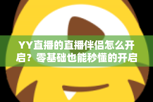 YY直播的直播伴侣怎么开启?零基础也能秒懂的开启教程与实用技巧全解析 YY直播的直播伴侣怎么开启?零基础也能秒懂的开启教程与实用技巧全解析