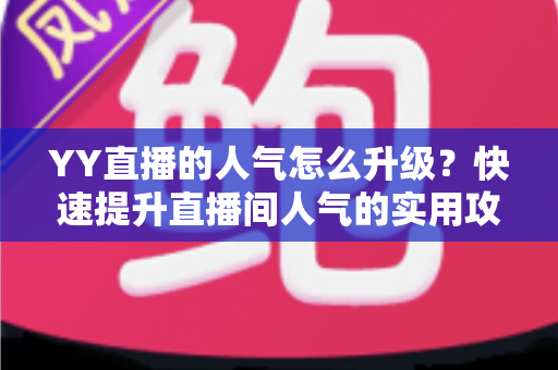 YY直播的人气怎么升级？快速提升直播间人气的实用攻略与运营秘籍