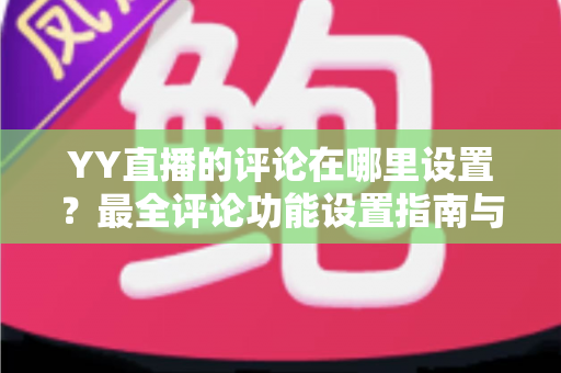 YY直播的评论在哪里设置?最全评论功能设置指南与实用运营技巧 YY直播的评论在哪里设置?最全评论功能设置指南与实用运营技巧