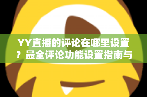 YY直播的评论在哪里设置？最全评论功能设置指南与实用运营技巧