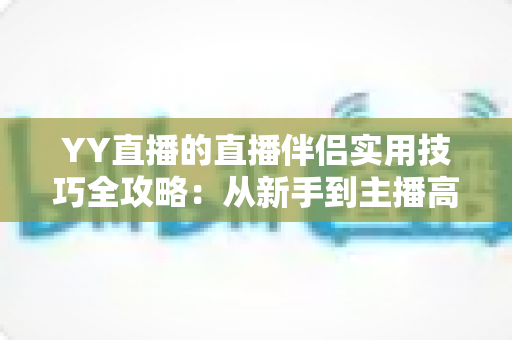 YY直播的直播伴侣实用技巧全攻略:从新手到主播高手必备的进阶指南 YY直播的直播伴侣实用技巧全攻略:从新手到主播高手必备的进阶指南