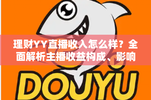 理财YY直播收入怎么样?全面解析主播收益构成、影响因素与赚钱前景 理财YY直播收入怎么样?全面解析主播收益构成、影响因素与赚钱前景