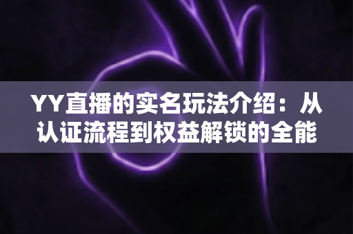 YY直播的实名玩法介绍：从认证流程到权益解锁的全能指南