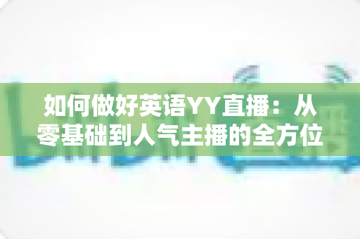 如何做好英语YY直播：从零基础到人气主播的全方位实战指南