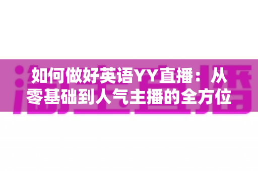 如何做好英语YY直播：从零基础到人气主播的全方位实战指南