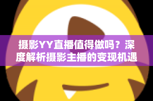 摄影YY直播值得做吗？深度解析摄影主播的变现机遇与入行指南