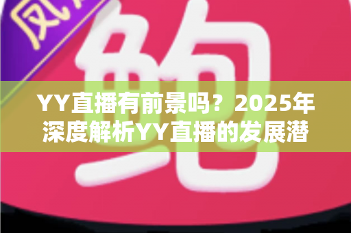 YY直播有前景吗？2025年深度解析YY直播的发展潜力、赚钱机会与行业挑战