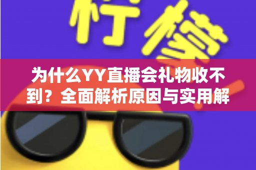 为什么YY直播会礼物收不到?全面解析原因与实用解决方法大全 为什么YY直播会礼物收不到?全面解析原因与实用解决方法大全