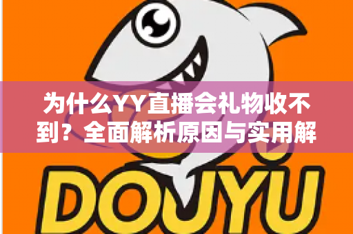 为什么YY直播会礼物收不到？全面解析原因与实用解决方法大全