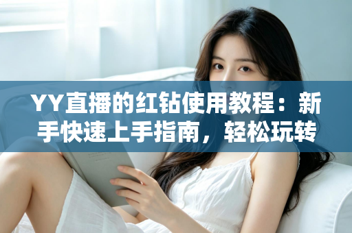 YY直播的红钻使用教程：新手快速上手指南，轻松玩转红钻提升互动体验