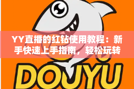 YY直播的红钻使用教程：新手快速上手指南，轻松玩转红钻提升互动体验