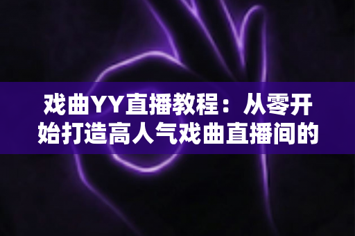 戏曲YY直播教程:从零开始打造高人气戏曲直播间的完整指南 戏曲YY直播教程:从零开始打造高人气戏曲直播间的完整指南