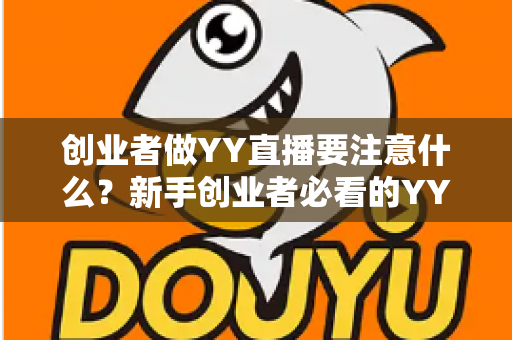 创业者做YY直播要注意什么?新手创业者必看的YY直播创业避坑指南与实战攻略 创业者做YY直播要注意什么?新手创业者必看的YY直播创业避坑指南与实战攻略