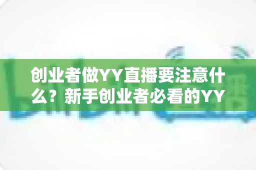 创业者做YY直播要注意什么？新手创业者必看的YY直播创业避坑指南与实战攻略