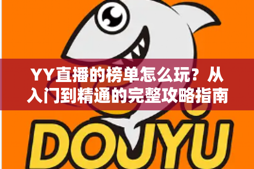 YY直播的榜单怎么玩?从入门到精通的完整攻略指南 YY直播的榜单怎么玩?从入门到精通的完整攻略指南