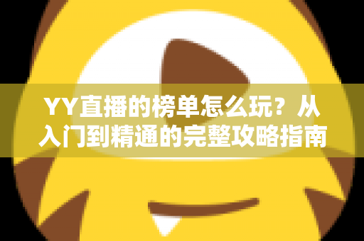 YY直播的榜单怎么玩?从入门到精通的完整攻略指南 YY直播的榜单怎么玩?从入门到精通的完整攻略指南