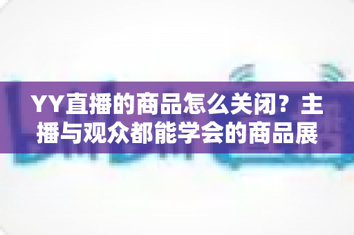 YY直播的商品怎么关闭？主播与观众都能学会的商品展示关闭全攻略