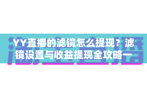 YY直播的滤镜怎么提现？滤镜设置与收益提现全攻略一文讲透