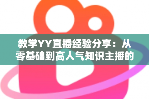 教学YY直播经验分享:从零基础到高人气知识主播的实战全攻略 教学YY直播经验分享:从零基础到高人气知识主播的实战全攻略