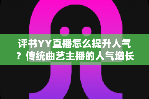 评书YY直播怎么提升人气？传统曲艺主播的人气增长全攻略