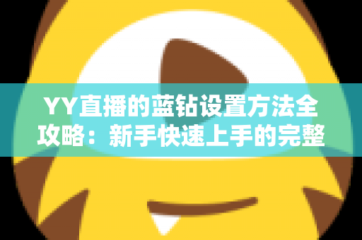 YY直播的蓝钻设置方法全攻略：新手快速上手的完整操作指南