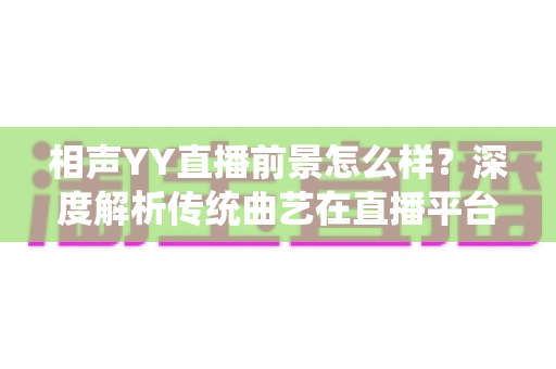 相声YY直播前景怎么样？深度解析传统曲艺在直播平台的发展机遇与挑战