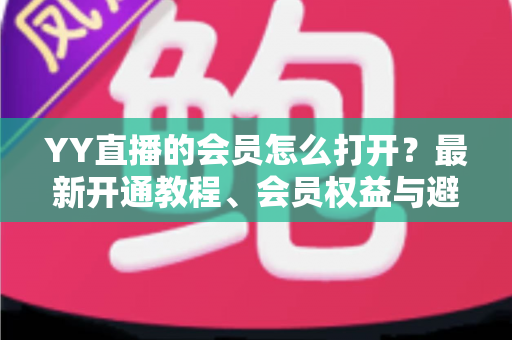 YY直播的会员怎么打开?最新开通教程、会员权益与避坑指南一文讲清 YY直播的会员怎么打开?最新开通教程、会员权益与避坑指南一文讲清