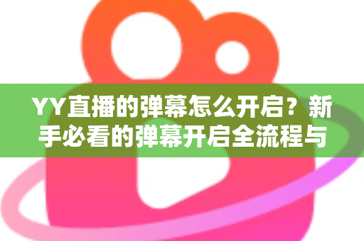 YY直播的弹幕怎么开启?新手必看的弹幕开启全流程与实用技巧指南 YY直播的弹幕怎么开启?新手必看的弹幕开启全流程与实用技巧指南