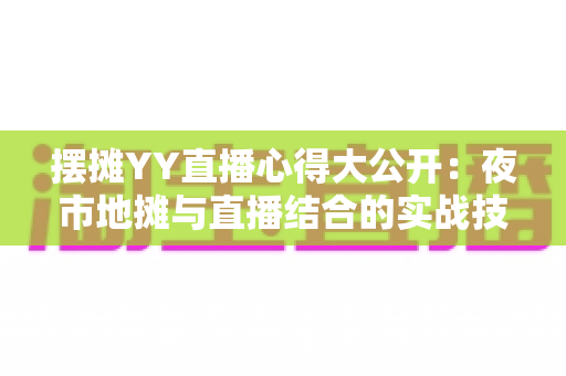 摆摊YY直播心得大公开：夜市地摊与直播结合的实战技巧、涨粉方法与变现思路全解析