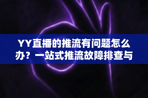 YY直播的推流有问题怎么办？一站式推流故障排查与解决方案全攻略