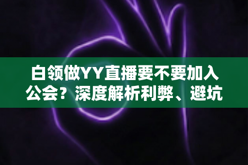 白领做YY直播要不要加入公会？深度解析利弊、避坑指南与最佳选择策略