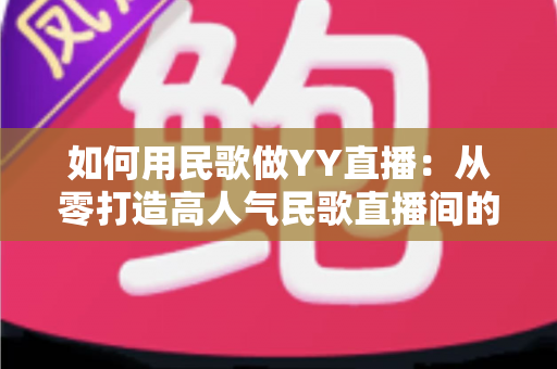 如何用民歌做YY直播:从零打造高人气民歌直播间的实战指南 如何用民歌做YY直播:从零打造高人气民歌直播间的实战指南