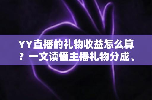 YY直播的礼物收益怎么算?一文读懂主播礼物分成、结算与提现全流程 YY直播的礼物收益怎么算?一文读懂主播礼物分成、结算与提现全流程