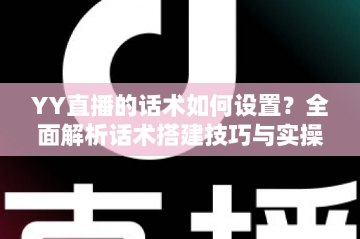 YY直播的话术如何设置?全面解析话术搭建技巧与实操指南,助你快速提升直播间人气与留存率 YY直播的话术如何设置?全面解析话术搭建技巧与实操指南,助你快速提升直播间人气与留存率