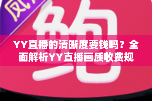 YY直播的清晰度要钱吗？全面解析YY直播画质收费规则与免费高清观看技巧
