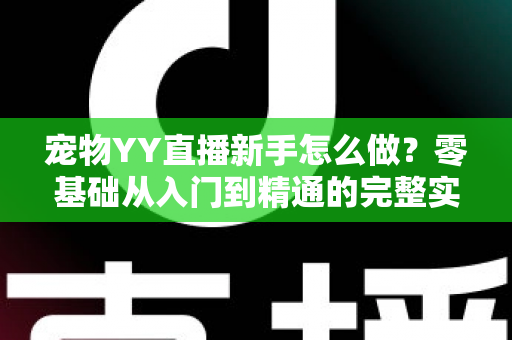 宠物YY直播新手怎么做?零基础从入门到精通的完整实战指南 宠物YY直播新手怎么做?零基础从入门到精通的完整实战指南